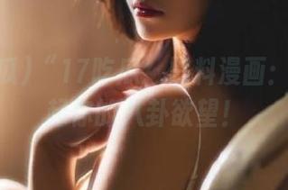 “17吃瓜”黑料漫画：永久勾起你的八卦欲望！