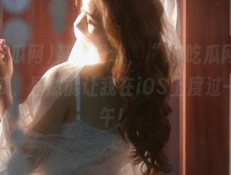 某次滑动，“17吃瓜网”里的摘瓜，居然能让我在iOS上度过一个下午！