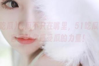 吃瓜不只在嘴里，51吃瓜app官网让你感受瓜的力量！