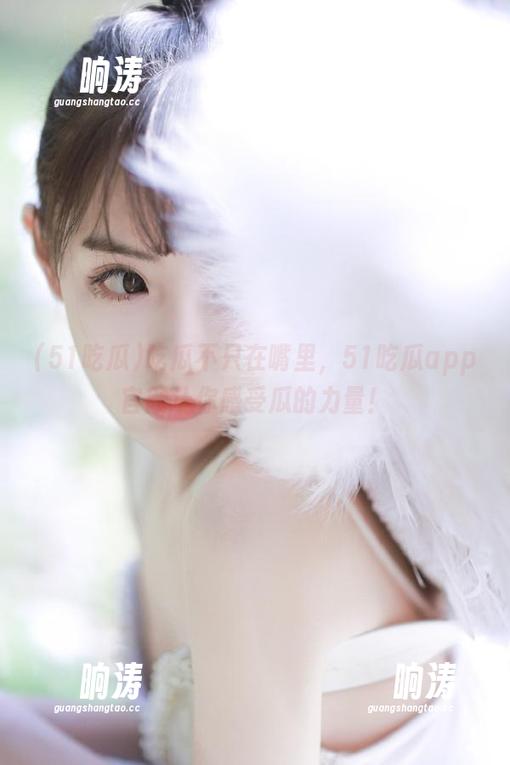 吃瓜不只在嘴里，51吃瓜app官网让你感受瓜的力量！