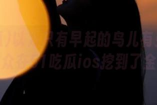 以为只有早起的鸟儿有虫吃？朝阳群众在51吃瓜ios挖到了金瓜！