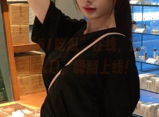 “51吃瓜”在线，掀开今日吃瓜入口，嗨翻上线！