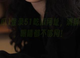 登录51吃瓜网址，满屏的奇事，眼睛都不够用！