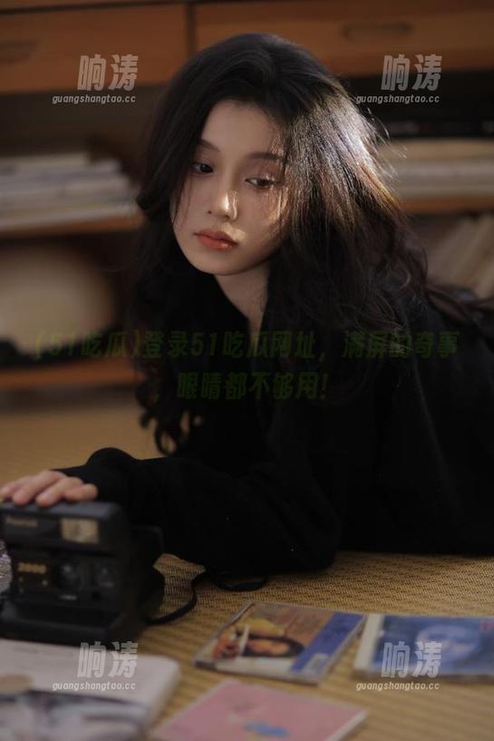 登录51吃瓜网址，满屏的奇事，眼睛都不够用！