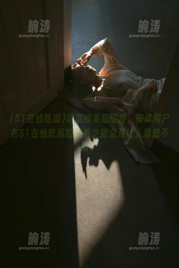 这次续集超期待，安卓用户在51在线吃瓜的观看之旅总是让人猜想不断。