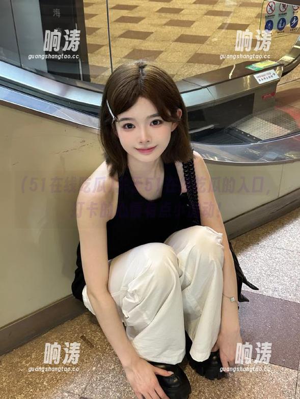 关于51在线吃瓜的入口，打卡的心情有点小激动！