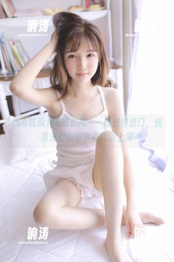 66吃瓜网——踏进传送门，恍若光阴的故事在耳边上演