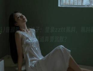 曹操脸上的沙子：登录zztt黑料，黑料说“没了吗”？难道真要沉默？