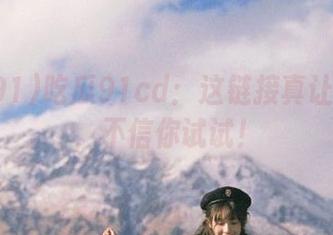 吃瓜91cd：这链接真让人飘了，不信你试试！