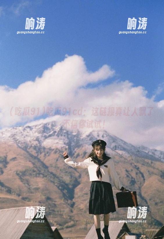 吃瓜91cd：这链接真让人飘了，不信你试试！