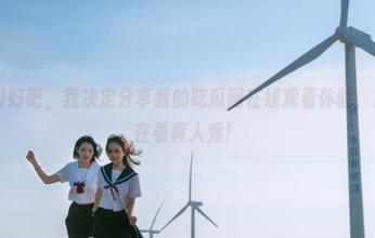好吧，我决定分享我的吃瓜网在线观看体验，简直像是在看真人秀！