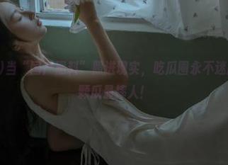 当“国产黑料”照进现实，吃瓜圈永不迷路，看看哪颗瓜最摔人！