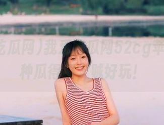 我爱吃瓜网52cg苹果版，种瓜得瓜，贼好玩！