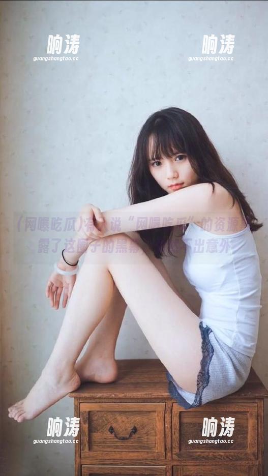 有人说“网曝吃瓜”的资源暴露了这圈子的黑幕，果然不出意外