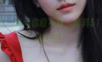 就问你敢不敢，黑料51直达猎奇心态！