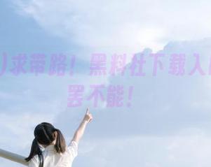 求带路！黑料社下载入口让我欲罢不能！