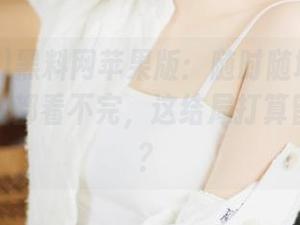黑料网苹果版：随时随地刷新新鲜瓜，看都看不完，这结局打算留给谁呢？